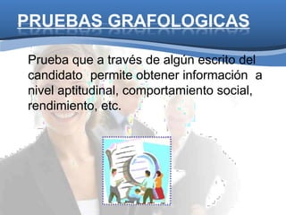 PRUEBAS GRAFOLOGICAS
Prueba que a través de algún escrito del
candidato permite obtener información a
nivel aptitudinal, comportamiento social,
rendimiento, etc.
 