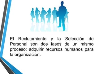 El Reclutamiento y la Selección de
Personal son dos fases de un mismo
proceso: adquirir recursos humanos para
la organización.
 
