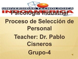 Psicología Industrial  Proceso de Selección de Personal Teacher: Dr. Pablo Cisneros Grupo-4 