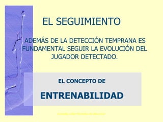 EL SEGUIMIENTO ADEMÁS DE LA DETECCIÓN TEMPRANA ES FUNDAMENTAL SEGUIR LA EVOLUCIÓN DEL JUGADOR DETECTADO . EL CONCEPTO DE ENTRENABILIDAD 