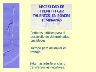 Periodos  críticos para el desarrollo de determinadas cualidades. Tiempo para acumular el trabajo. Evitar las interferencias o transferencias negativas. NECESIDAD DE IDENTIFICAR TALENTOS EN EDADES TEMPRANAS 