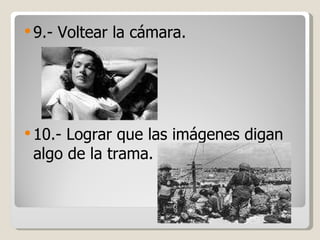 9.- Voltear la cámara. 10.- Lograr que las imágenes digan algo de la trama. 