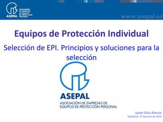 Equipos de Protección Individual
Javier Díaz Alonso
Valladolid, 27 de junio de 2013
Selección de EPI. Principios y soluciones para la
selección
 