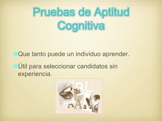 Pruebas de Aptitud
Cognitiva
Que tanto puede un individuo aprender.

Útil para seleccionar candidatos sin
experiencia.

 
