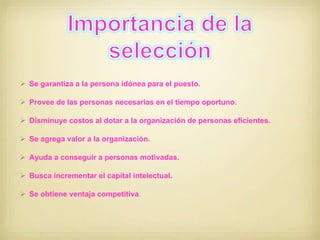  Se garantiza a la persona idónea para el puesto.
 Provee de las personas necesarias en el tiempo oportuno.
 Disminuye costos al dotar a la organización de personas eficientes.
 Se agrega valor a la organización.
 Ayuda a conseguir a personas motivadas.
 Busca incrementar el capital intelectual.

 Se obtiene ventaja competitiva.

 