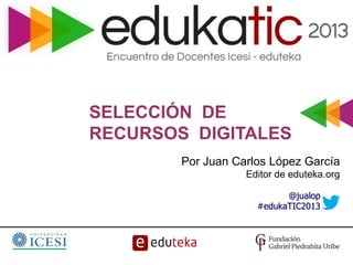 SELECCIÓN DE
RECURSOS DIGITALES
Por Juan Carlos López García
Editor de eduteka.org
@jualop
#edukaTIC2013
 