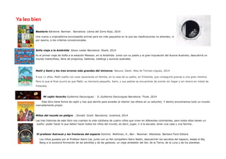 Bestiario Adrienne Barman . Barcelona: Libros del Zorro Rojo, 2014 
Una nueva y originalísima enciclopedia animal para los más pequeños en la que las clasificaciones no atienden, ni por asomo, a los criterios convencionales. 
Sofía viaja a la Antártida Alison Lester Barcelona: Ekaré, 2014 
Es el primer viaje de Sofía a la estación Mawson, en la Antártida. Junto con su padre y la gran tripulación del Aurora Australis, descubrirá un mundo maravilloso, lleno de pingüinos, ballenas, icebergs y auroras australes. 
Matti y Sami y los tres errores más grandes del Universo. Naoura, Salah. Alba de Tormes:Lóguez, 2014 
A sus 11 años, Matti sueña con unas vacaciones en familia, en la casa de su padre, en Finlandia, que conseguirá gracias a una gran mentira. Pero lo que al final ocurre es que Matti, su hermano pequeño, Sami, y sus padres se encuentran de pronto sin hogar y sin dinero en mitad de Finlandia. 
Mi cajón favorito Guillermo Decourguez · Il..Guillermo Decourguez Barcelona: Thule ,2014 
Este libro tiene forma de cajón y hay que abrirlo para acceder al interior (se ofrece en un estuche). Y dentro encontramos todo un mundo marcadamente propio 
Niños del mundo en peligro , Donald Grant Barcelona: Juventud, 2014 
Las tres historias de este libro nos cuentan la vida cotidiana de cuatro niños que viven en diferentes continentes, pero todos ellos tienen un sueño: poder hacer lo que deben hacer todos los niños del mundo, es decir, jugar, ir a la escuela, tener una casa y una familia… 
El profesor Astrocat y las fronteras del espacio Dominic Walliman, Il., Ben . Newman Albolotoe: Barbara Fiore Editora 
Los niños guiados por el Profesor Astro Cat, junto con su fiel compañero Astro Ratón, descubrirán los secretos del espacio, desde el Big Bang a la sucesiva formación de las estrellas y de las galaxias, un viaje alrededor del Sol, de la Tierra, de la Luna y de los planetas. 
Ya leo bien  