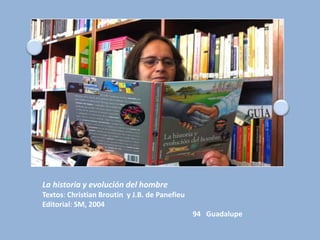 La historia y evolución del hombre
Textos: Christian Broutin y J.B. de Panefieu
Editorial: SM, 2004
                                               94 Guadalupe
 