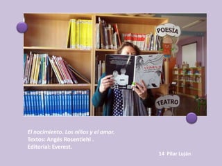 El nacimiento. Los niños y el amor.
Textos: Angés Rosentiehl .
Editorial: Everest.
                                      14 Pilar Luján
 
