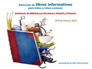 Selección de libros informativos
para niños y niñas curiosos
Seminario de Bibliotecas Escolares: Infantil y Primaria.
Ilustraciones de Ester García Cortés
CPR de Cáceres 2013
 