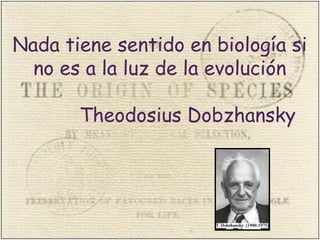 Nada tiene sentido en biología si
no es a la luz de la evolución
Theodosius Dobzhansky
 