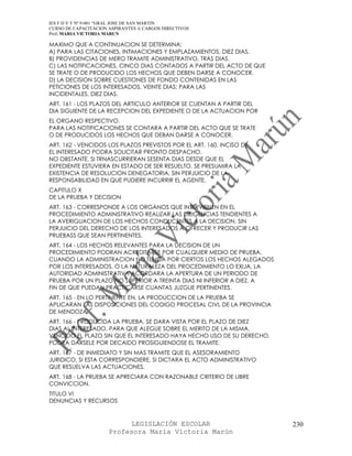 IES F D Y T Nº 9-001 “GRAL JOSE DE SAN MARTIN
CURSO DE CAPACITACION ASPIRANTES A CARGOS DIRECTIVOS
Prof. MARIA VICTORIA MARUN

MAXIMO QUE A CONTINUACION SE DETERMINA:
A) PARA LAS CITACIONES, INTIMACIONES Y EMPLAZAMIENTOS, DIEZ DIAS.
B) PROVIDENCIAS DE MERO TRAMITE ADMINISTRATIVO, TRAS DIAS.
C) LAS NOTIFICACIONES, CINCO DIAS CONTADOS A PARTIR DEL ACTO DE QUE
SE TRATE O DE PRODUCIDO LOS HECHOS QUE DEBEN DARSE A CONOCER.
D) LA DECISION SOBRE CUESTIONES DE FONDO CONTENIDAS EN LAS
PETICIONES DE LOS INTERESADOS, VEINTE DIAS; PARA LAS
INCIDENTALES, DIEZ DIAS.
ART. 161 - LOS PLAZOS DEL ARTICULO ANTERIOR SE CUENTAN A PARTIR DEL
DIA SIGUIENTE DE LA RECEPCION DEL EXPEDIENTE O DE LA ACTUACION POR
EL ORGANO RESPECTIVO.
PARA LAS NOTIFICACIONES SE CONTARA A PARTIR DEL ACTO QUE SE TRATE
O DE PRODUCIDOS LOS HECHOS QUE DEBAN DARSE A CONOCER.
ART. 162 - VENCIDOS LOS PLAZOS PREVISTOS POR EL ART. 160, INCISO D)
EL INTERESADO PODRA SOLICITAR PRONTO DESPACHO.
NO OBSTANTE, SI TRNASCURRIERAN SESENTA DIAS DESDE QUE EL
EXPEDIENTE ESTUVIERA EN ESTADO DE SER RESUELTO, SE PRESUMIRA LA
EXISTENCIA DE RESOLUCION DENEGATORIA, SIN PERJUICIO DE LA
RESPONSABILIDAD EN QUE PUDIERE INCURRIR EL AGENTE.
CAPITULO X
DE LA PRUEBA Y DECISION
ART. 163 - CORRESPONDE A LOS ORGANOS QUE INTERVIENEN EN EL
PROCEDIMIENTO ADMINISTRATIVO REALIZAR LAS DILIGENCIAS TENDIENTES A
LA AVERIGUACION DE LOS HECHOS CONDUCENTES A LA DECISION, SIN
PERJUICIO DEL DERECHO DE LOS INTERESADOS A OFRECER Y PRODUCIR LAS
PRUEBASS QUE SEAN PERTINENTES.
ART. 164 - LOS HECHOS RELEVANTES PARA LA DECISION DE UN
PROCEDIMIENTO PODRAN ACREDITARSE POR CUALQUIER MEDIO DE PRUEBA.
CUANDO LA ADMINISTRACION NO TENGA POR CIERTOS LOS HECHOS ALEGADOS
POR LOS INTERESADOS, O LA NATURALEZA DEL PROCEDIMIENTO LO EXIJA, LA
AUTORIDAD ADMINISTRATIVA ACORDARA LA APERTURA DE UN PERIODO DE
PRUEBA POR UN PLAZO NO SUPERIOR A TREINTA DIAS NI INFERIOR A DIEZ, A
FIN DE QUE PUEDAN PRACTICARSE CUANTAS JUZGUE PERTINENTES.
ART. 165 - EN LO PERTINENTE EN, LA PRODUCCION DE LA PRUEBA SE
APLICARAN LAS DISPOSICIONES DEL CODIGO PROCESAL CIVL DE LA PROVINCIA
DE MENDOZA.
ART. 166 - PRODUCIDA LA PRUEBA, SE DARA VISTA POR EL PLAZO DE DIEZ
DIAS AL INTERESADO, PARA QUE ALEGUE SOBRE EL MERITO DE LA MISMA.
VENCIDO EL PLAZO SIN QUE EL INTERESADO HAYA HECHO USO DE SU DERECHO,
PODRA DARSELE POR DECAIDO PROSIGUIENDOSE EL TRAMITE.
ART. 167 - DE INMEDIATO Y SIN MAS TRAMITE QUE EL ASESORAMIENTO
JURIDICO, SI ESTA CORRESPONDIERE, SI DICTARA EL ACTO ADMINISTRATIVO
QUE RESUELVA LAS ACTUACIONES.
ART. 168 - LA PRUEBA SE APRECIARA CON RAZONABLE CRITERIO DE LIBRE
CONVICCION.
TITULO VI
DENUNCIAS Y RECURSOS



                            LEGISLACIÓN ESCOLAR                        230
                      Profesora María Victoria Marún
 