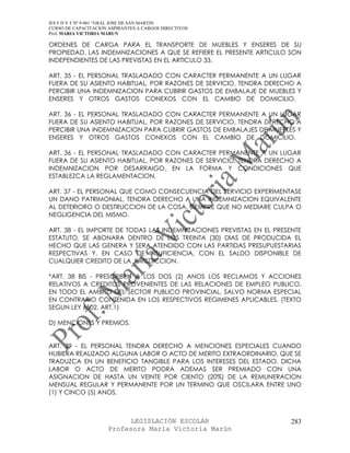 IES F D Y T Nº 9-001 “GRAL JOSE DE SAN MARTIN
CURSO DE CAPACITACION ASPIRANTES A CARGOS DIRECTIVOS
Prof. MARIA VICTORIA MARUN

ORDENES DE CARGA PARA EL TRANSPORTE DE MUEBLES Y ENSERES DE SU
PROPIEDAD. LAS INDEMNIZACIONES A QUE SE REFIERE EL PRESENTE ARTICULO SON
INDEPENDIENTES DE LAS PREVISTAS EN EL ARTICULO 33.

ART. 35 - EL PERSONAL TRASLADADO CON CARACTER PERMANENTE A UN LUGAR
FUERA DE SU ASIENTO HABITUAL, POR RAZONES DE SERVICIO, TENDRA DERECHO A
PERCIBIR UNA INDEMNIZACION PARA CUBRIR GASTOS DE EMBALAJE DE MUEBLES Y
ENSERES Y OTROS GASTOS CONEXOS CON EL CAMBIO DE DOMICILIO.

ART. 36 - EL PERSONAL TRASLADADO CON CARACTER PERMANENTE A UN LUGAR
FUERA DE SU ASIENTO HABITUAL, POR RAZONES DE SERVICIO, TENDRA DERECHO A
PERCIBIR UNA INDEMNIZACION PARA CUBRIR GASTOS DE EMBALAJES DE MUEBLES Y
ENSERES Y OTROS GASTOS CONEXOS CON EL CAMBIO DE DOMICILIO.

ART. 36 - EL PERSONAL TRASLADADO CON CARACTER PERMANENTE A UN LUGAR
FUERA DE SU ASIENTO HABITUAL, POR RAZONES DE SERVICIO, TENDRA DERECHO A
INDEMNIZACION POR DESARRAIGO, EN LA FORMA Y CONDICIONES QUE
ESTABLEZCA LA REGLAMENTACION.

ART. 37 - EL PERSONAL QUE COMO CONSECUENCIA DEL SERVICIO EXPERIMENTASE
UN DANO PATRIMONIAL, TENDRA DERECHO A UNA INDEMNIZACION EQUIVALENTE
AL DETERIORO O DESTRUCCION DE LA COSA, SIEMPRE QUE NO MEDIARE CULPA O
NEGLIGENCIA DEL MISMO.

ART. 38 - EL IMPORTE DE TODAS LAS INDEMNIZACIONES PREVISTAS EN EL PRESENTE
ESTATUTO, SE ABONARA DENTRO DE LOS TREINTA (30) DIAS DE PRODUCIDA EL
HECHO QUE LAS GENERA Y SERA ATENDIDO CON LAS PARTIDAS PRESUPUESTARIAS
RESPECTIVAS Y, EN CASO DE INSUFICIENCIA, CON EL SALDO DISPONIBLE DE
CUALQUIER CREDITO DE LA JURISDICCION.

*ART. 38 BIS - PRESCRIBEN A LOS DOS (2) ANOS LOS RECLAMOS Y ACCIONES
RELATIVOS A CREDITOS PROVENIENTES DE LAS RELACIONES DE EMPLEO PUBLICO,
EN TODO EL AMBITO DEL SECTOR PUBLICO PROVINCIAL, SALVO NORMA ESPECIAL
EN CONTRARIO CONTENIDA EN LOS RESPECTIVOS REGIMENES APLICABLES. (TEXTO
SEGUN LEY 6502, ART.1)

D) MENCIONES Y PREMIOS.


ART. 39 - EL PERSONAL TENDRA DERECHO A MENCIONES ESPECIALES CUANDO
HUBIERA REALIZADO ALGUNA LABOR O ACTO DE MERITO EXTRAORDINARIO, QUE SE
TRADUZCA EN UN BENEFICIO TANGIBLE PARA LOS INTERESES DEL ESTADO. DICHA
LABOR O ACTO DE MERITO PODRA ADEMAS SER PREMIADO CON UNA
ASIGNACION DE HASTA UN VEINTE POR CIENTO (20%) DE LA REMUNERACION
MENSUAL REGULAR Y PERMANENTE POR UN TERMINO QUE OSCILARA ENTRE UNO
(1) Y CINCO (5) ANOS.



                            LEGISLACIÓN ESCOLAR                        283
                      Profesora María Victoria Marún
 