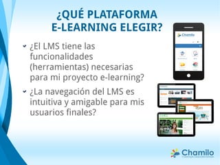 ¿El LMS tiene las
funcionalidades
(herramientas) necesarias
para mi proyecto e-learning?
¿La navegación del LMS es
intuitiva y amigable para mis
usuarios finales?
¿QUÉ PLATAFORMA
E-LEARNING ELEGIR?
 