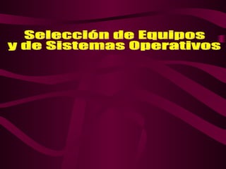 Selección de Equipos  y de Sistemas Operativos 