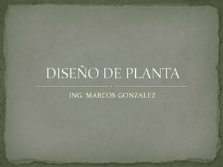ING. MARCOS GONZALEZ DISEÑO DE PLANTA 
