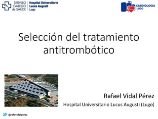 Selección del tratamiento
antitrombótico
@rafavidalperez
Rafael Vidal Pérez
Hospital Universitario Lucus Augusti (Lugo)
 