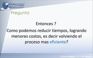 Entonces ?  Como podemos reducir tiempos, logrando menores costos, es decir volviendo el proceso mas  eficiente ? Pregunta 