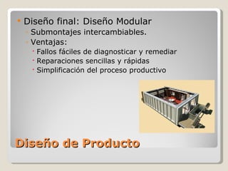 Diseño de Producto Diseño final: Diseño Modular Submontajes intercambiables. Ventajas: Fallos fáciles de diagnosticar y remediar Reparaciones sencillas y rápidas Simplificación del proceso productivo 