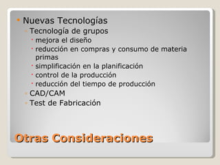 Otras Consideraciones Nuevas Tecnologías Tecnología de grupos mejora el diseño reducción en compras y consumo de materia primas simplificación en la planificación  control de la producción reducción del tiempo de producción CAD/CAM Test de Fabricación 
