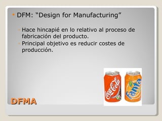 DFMA DFM: “Design for Manufacturing” Hace hincapié en lo relativo al proceso de fabricación del producto. Principal objetivo es reducir costes de producción. 