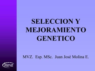 SELECCION Y
 MEJORAMIENTO
   GENETICO

MVZ. Esp. MSc. Juan José Molina E.
 