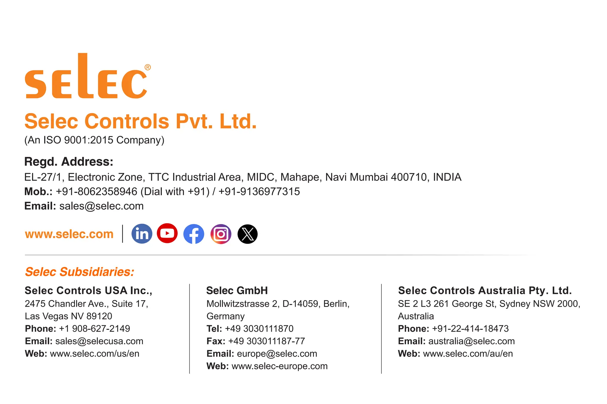 EL-27/1, Electronic Zone, TTC Industrial Area, MIDC, Mahape, Navi Mumbai 400710, INDIA
Mob.: +91-8062358946 (Dial with +91) / +91-9136977315
Email: sales@selec.com
(An ISO 9001:2015 Company)
2475 Chandler Ave., Suite 17,
Las Vegas NV 89120
Phone: +1 908-627-2149
Email: sales@selecusa.com
Web: www.selec.com/us/en
Mollwitzstrasse 2, D-14059, Berlin,
Germany
Tel: +49 3030111870
Fax: +49 303011187-77
Email: europe@selec.com
Web: www.selec-europe.com
Selec Controls Australia Pty. Ltd.
SE 2 L3 261 George St, Sydney NSW 2000,
Australia
Phone: +91-22-414-18473
Email: australia@selec.com
Web: www.selec.com/au/en
Selec Controls USA Inc.,
 
