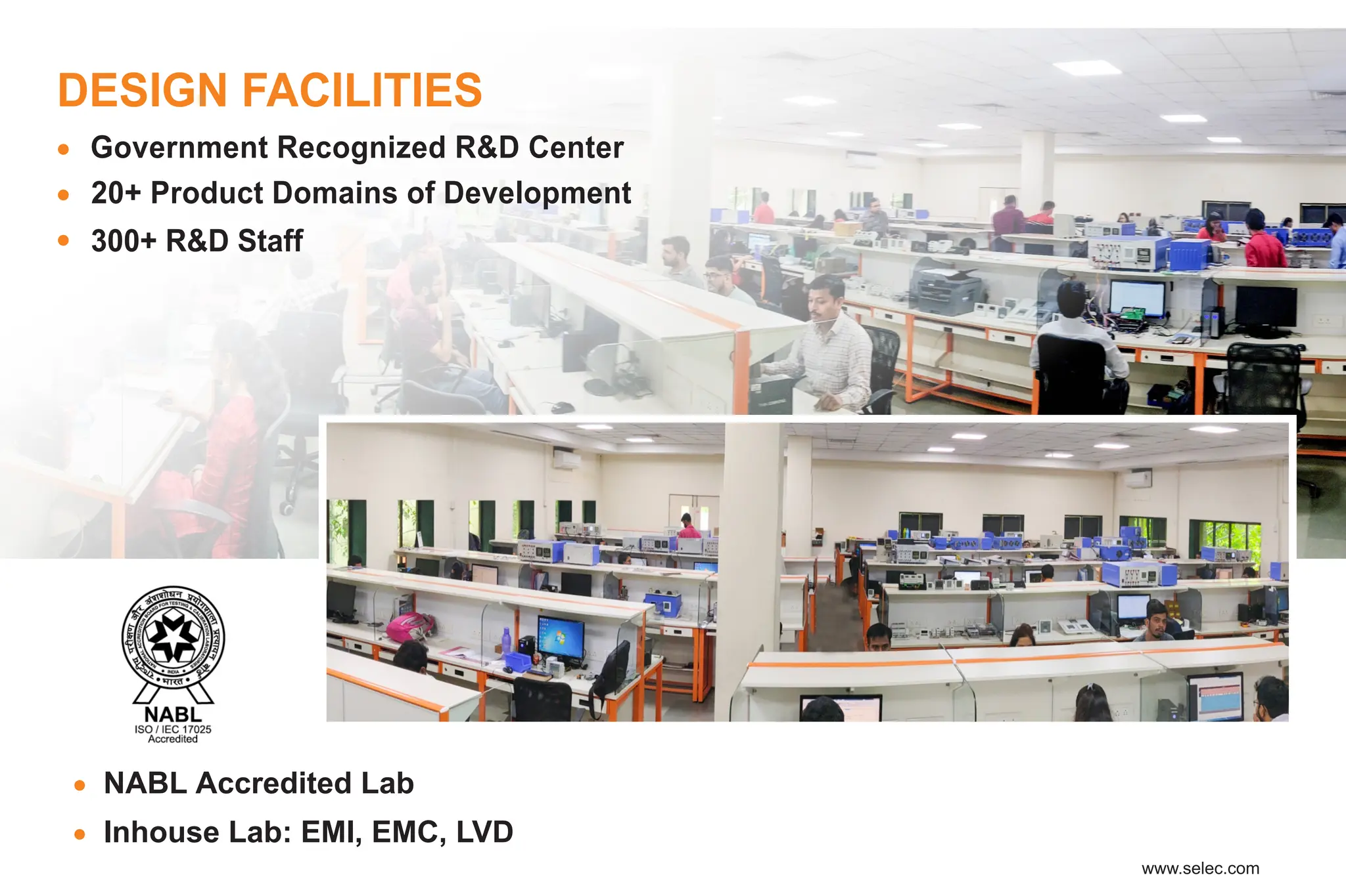 DESIGN FACILITIES
Government Recognized R&D Center
20+ Product Domains of Development
300+ R&D Staff
NABL Accredited Lab
Inhouse Lab: EMI, EMC, LVD
 