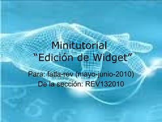 Minitutorial   “Edición de Widget” Para: fatla-rev (mayo-junio-2010) De la sección: REV132010 