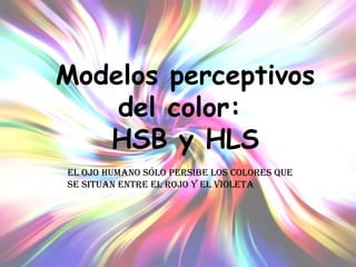 El ojo Humano sólo persibe los colores que se situan entre el rojo y el violeta Modelos perceptivos del color:  HSB y HLS 