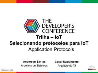 Globalcode – Open4education
Trilha – IoT
Anderson Santos
Arquiteto de Sistemas
Cesar Nascimento
Arquiteto de T.I
Application Protocols
Selecionando protocolos para IoT
16/05/2015 V2.0
 
