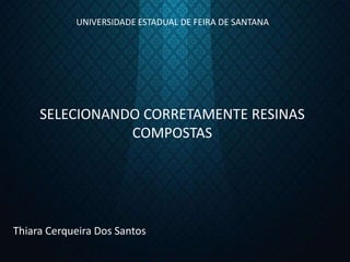 UNIVERSIDADE ESTADUAL DE FEIRA DE SANTANA
SELECIONANDO CORRETAMENTE RESINAS
COMPOSTAS
Thiara Cerqueira Dos Santos
 