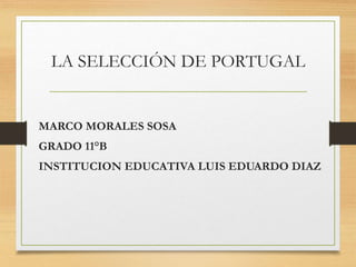 LA SELECCIÓN DE PORTUGAL
MARCO MORALES SOSA
GRADO 11°B
INSTITUCION EDUCATIVA LUIS EDUARDO DIAZ
 