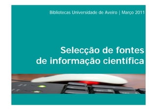 Bibliotecas Universidade de Aveiro | Março 2011




      Selecção de fontes
de informação científica
 