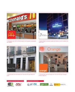 > Instalação de LED’s no McDonald’s em Espanha (totalidade          > Hóteis Silken: primeira cadeia de hóteis a nível mundial com
da cadeia)                                                          100% LED




> Substituição de iluminação em mais de 40 lojas Massimo            > Substituição de iluminação em mais de 40 lojas Orange /
Dutti                                                               France Telecom




PARCEIROS VIVAPOWER ENERGY SYSTEMS       EQUIPAMENTO CERTIFICADO:
 