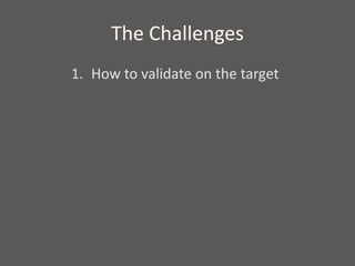 The Challenges
1. How to validate on the target
 