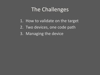 The Challenges
1. How to validate on the target
2. Two devices, one code path
3. Managing the device
 