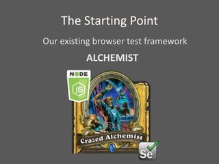 The Starting Point
Our existing browser test framework
ALCHEMIST
 