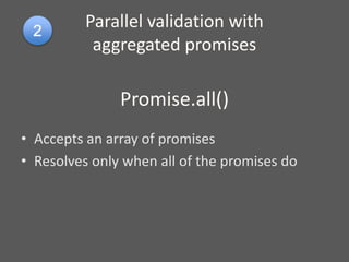 Parallel validation with
aggregated promises
Promise.all()
• Accepts an array of promises
• Resolves only when all of the promises do
 