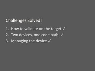 1. How to validate on the target ✓
2. Two devices, one code path ✓
3. Managing the device ✓
Challenges Solved!
 