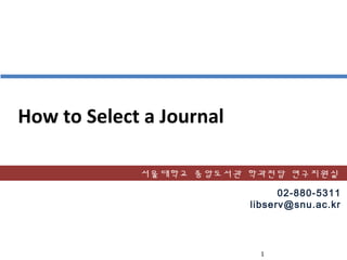 1
How to Select a Journal
02-880-5311
libserv@snu.ac.kr
서울대학교 중앙도서관 학과전담 연구지원실
 