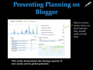 Presenting Planning on
Blogger
This really demonstrates the sharing capacity of
new media and its global potential.
Shows us how
many views we
have had per
day, month
ands overall
time.
 