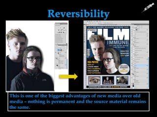 Reversibility
This is one of the biggest advantages of new media over old
media – nothing is permanent and the source material remains
the same.
 
