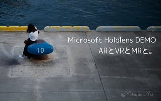 Microsoft Hololens DEMO
ARとVRとMRと。
@Mitsuba_Yu
 