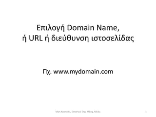 Επιλογή Domain Name, 
ή URL ή 
διεύθυνση ιστοσελίδας 
Πχ. www.mydomain.com 
Man.Kosmidis, Electrical Eng, MEng, MEdu 1 
 
