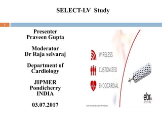 Presenter
Praveen Gupta
Moderator
Dr Raja selvaraj
Department of
Cardiology
JIPMER
Pondicherry
INDIA
03.07.2017
1
SELECT-LV Study
 