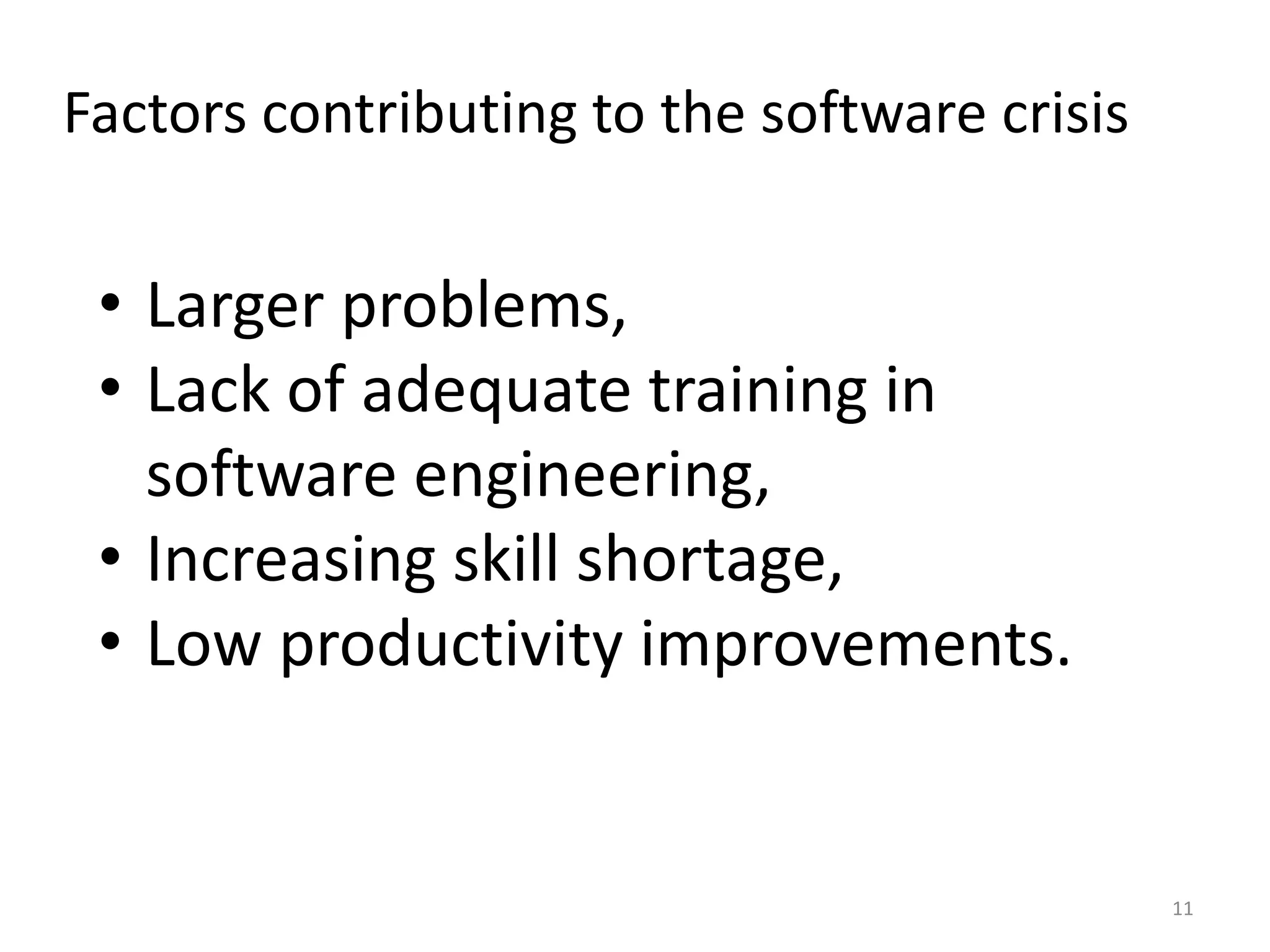Factors contributing to the software crisis


 • Larger problems,
 • Lack of adequate training in
   software engineering,
 • Increasing skill shortage,
 • Low productivity improvements.


                                              11
 