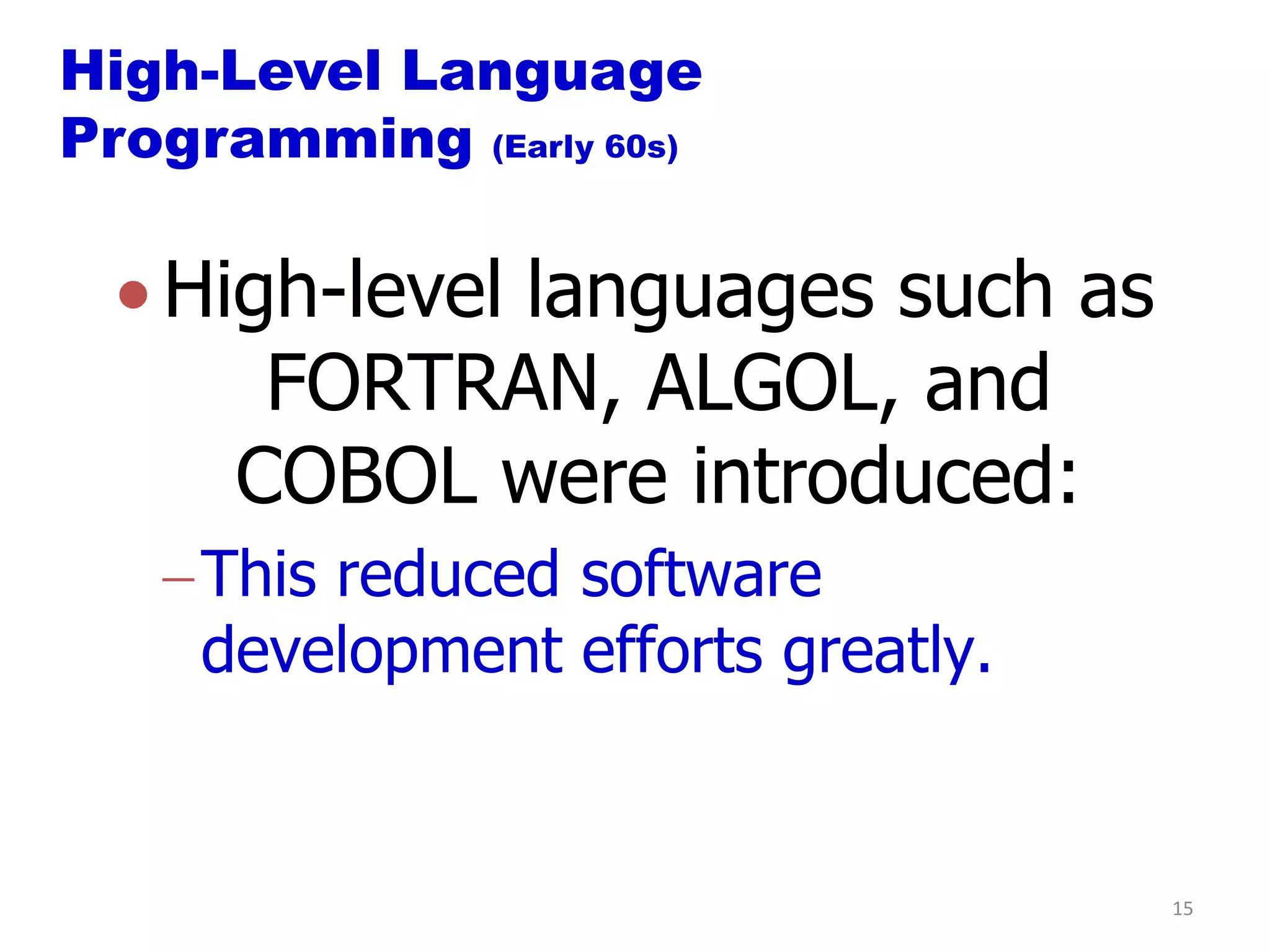 High-Level Language
Programming (Early 60s)

   High-level languages such as
      FORTRAN, ALGOL, and
     COBOL were introduced:
     This reduced software
     development efforts greatly.


                                    15
 