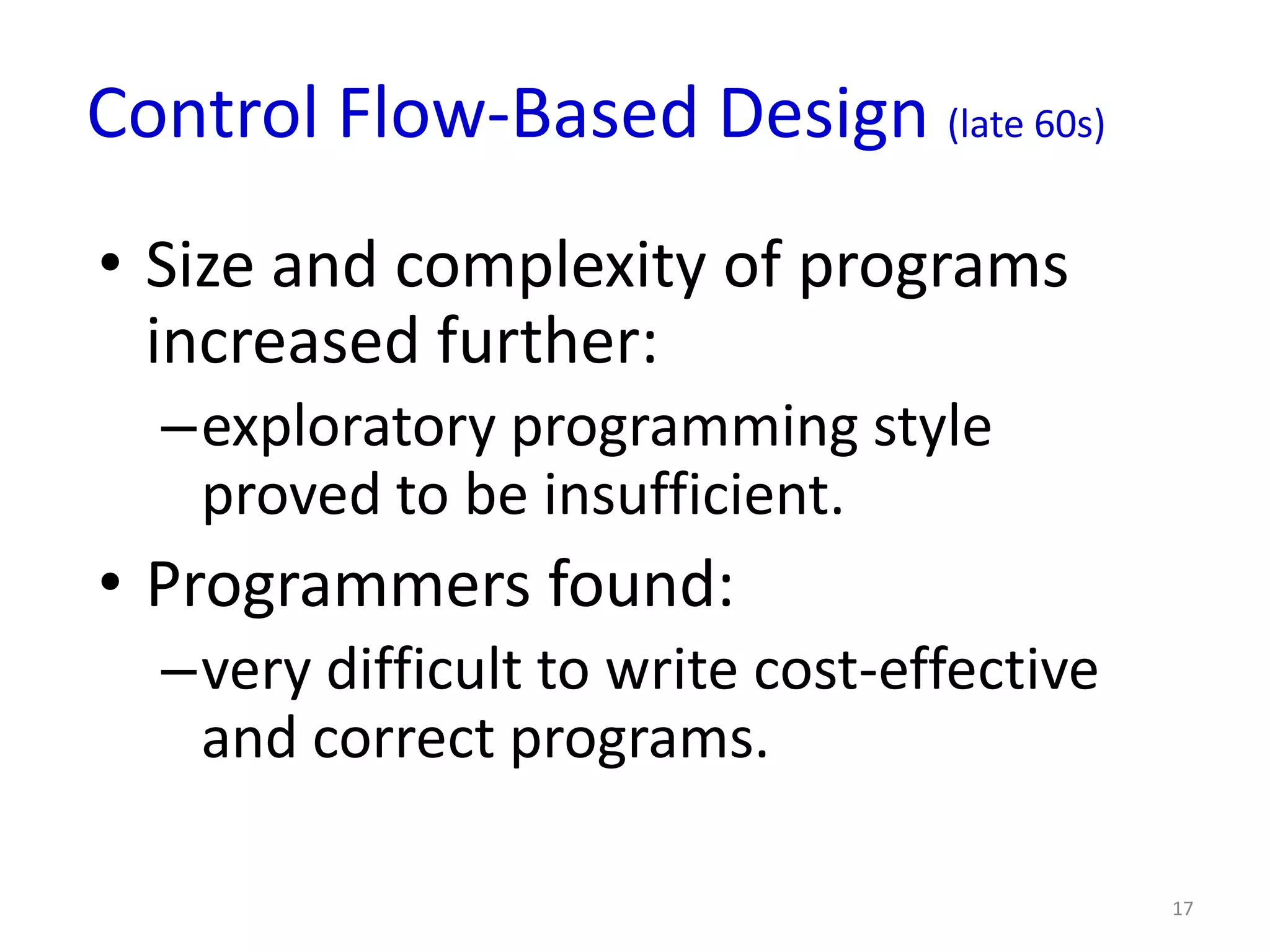 Control Flow-Based Design (late 60s)
• Size and complexity of programs
  increased further:
  –exploratory programming style
   proved to be insufficient.
• Programmers found:
  –very difficult to write cost-effective
   and correct programs.

                                            17
 