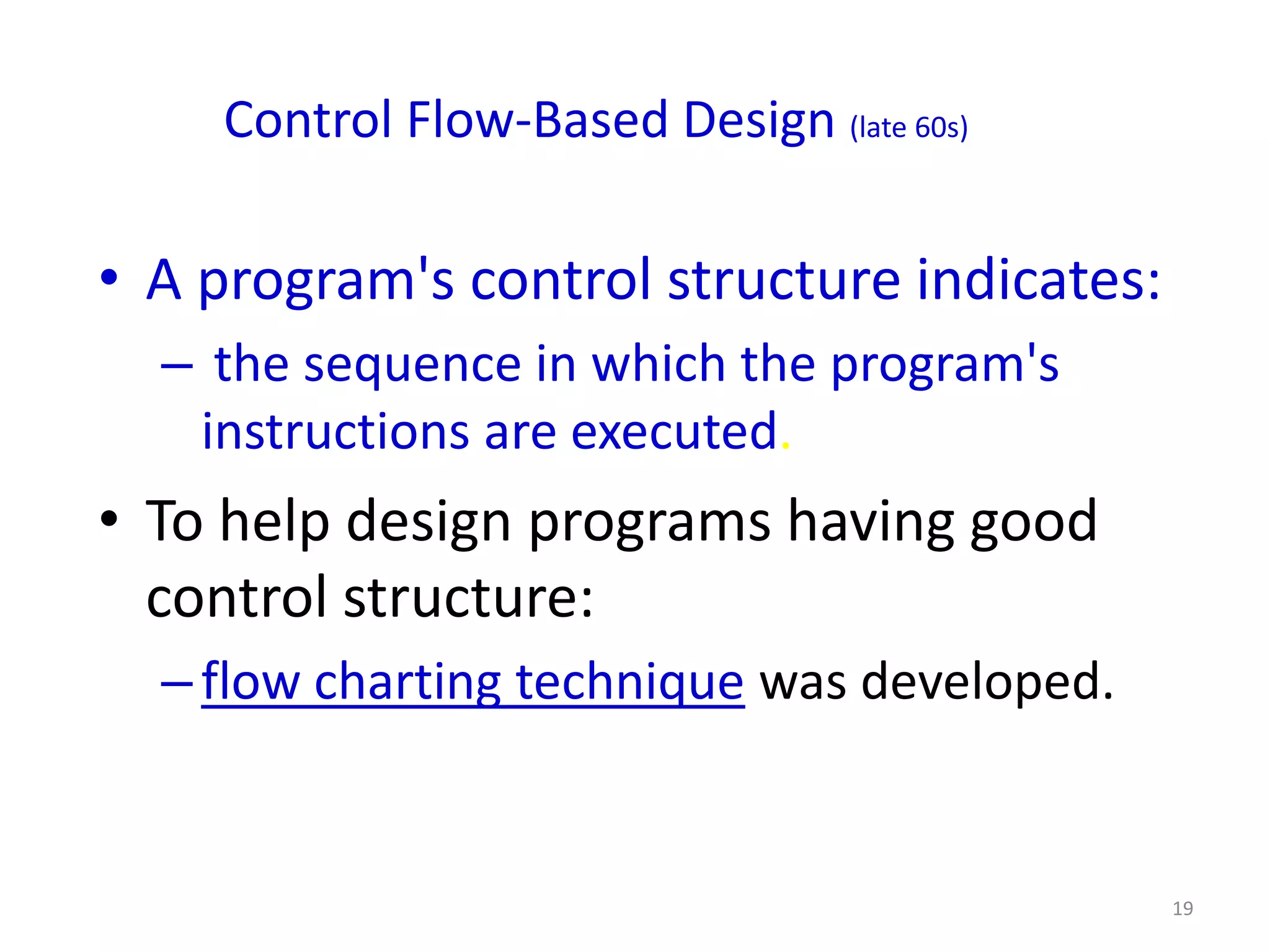 Control Flow-Based Design (late 60s)

• A program's control structure indicates:
  – the sequence in which the program's
   instructions are executed.
• To help design programs having good
  control structure:
  – flow charting technique was developed.


                                             19
 